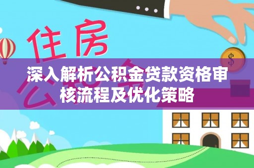 禅城深入解析公积金贷款资格审核流程及优化策略