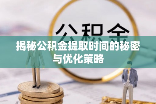 禅城揭秘公积金提取时间的秘密与优化策略