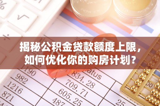 禅城揭秘公积金贷款额度上限，如何优化你的购房计划？
