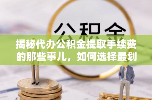 禅城揭秘代办公积金提取手续费的那些事儿，如何选择最划算的服务？