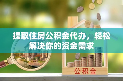 禅城提取住房公积金代办，轻松解决你的资金需求