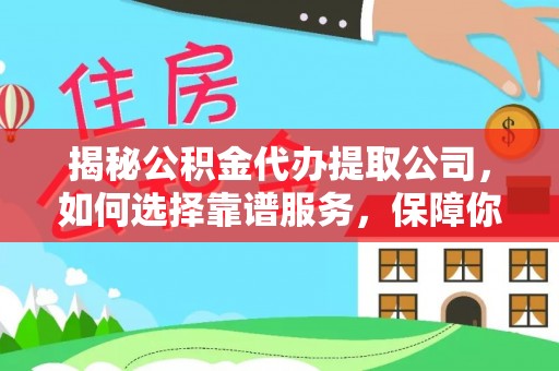 禅城揭秘公积金代办提取公司，如何选择靠谱服务，保障你的资金安全