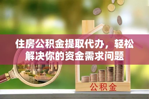 禅城住房公积金提取代办，轻松解决你的资金需求问题