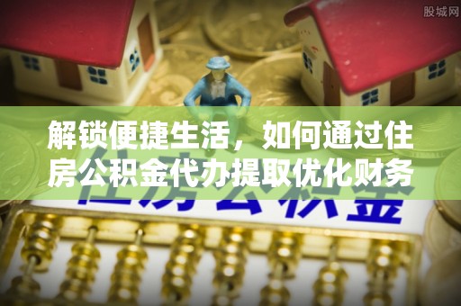 禅城解锁便捷生活，如何通过住房公积金代办提取优化财务规划