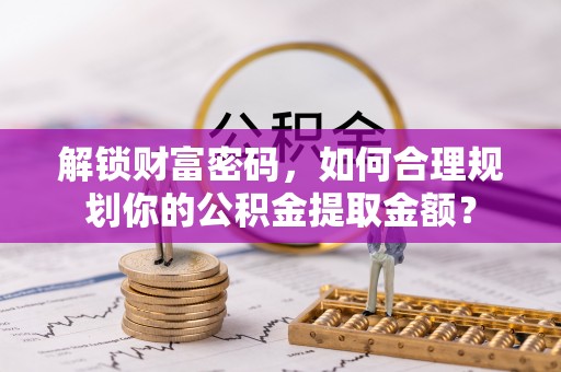 禅城解锁财富密码，如何合理规划你的公积金提取金额？