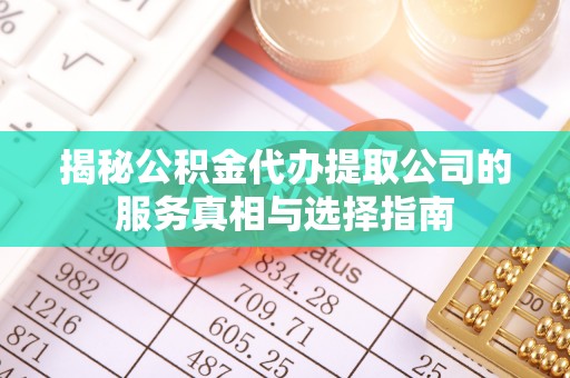 禅城揭秘公积金代办提取公司的服务真相与选择指南