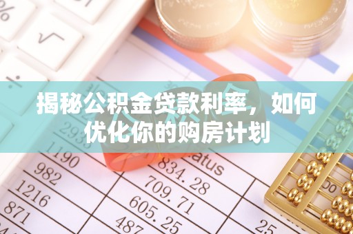 禅城揭秘公积金贷款利率，如何优化你的购房计划