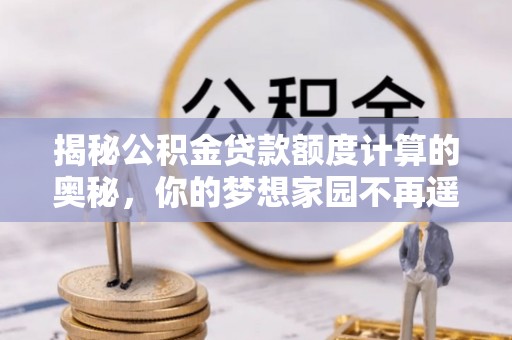 禅城揭秘公积金贷款额度计算的奥秘，你的梦想家园不再遥不可及