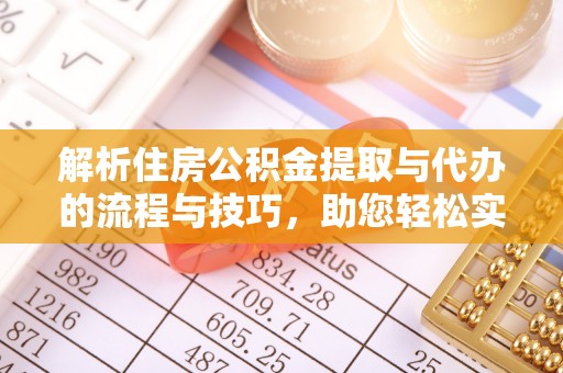 禅城解析住房公积金提取与代办的流程与技巧，助您轻松实现资金流动