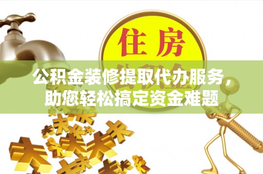 禅城公积金装修提取代办服务，助您轻松搞定资金难题
