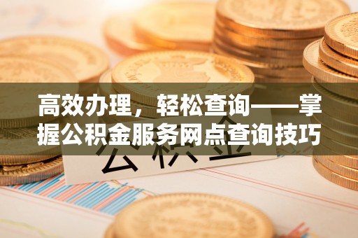 禅城高效办理，轻松查询——掌握公积金服务网点查询技巧