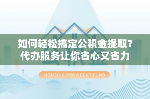 禅城如何轻松搞定公积金提取？代办服务让你省心又省力
