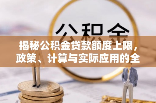禅城揭秘公积金贷款额度上限，政策、计算与实际应用的全面解析