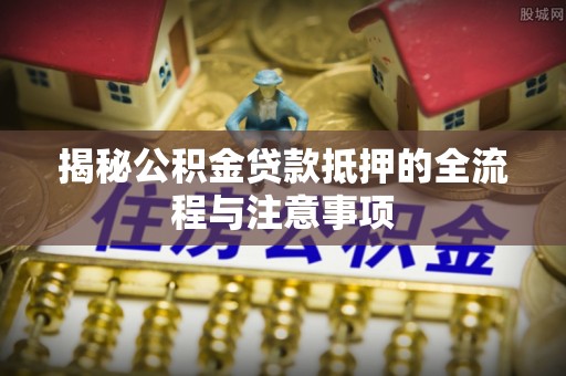 禅城揭秘公积金贷款抵押的全流程与注意事项