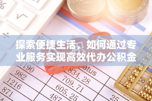 禅城探索便捷生活，如何通过专业服务实现高效代办公积金提取