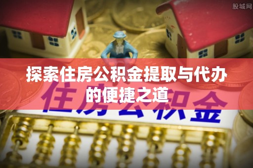 禅城探索住房公积金提取与代办的便捷之道