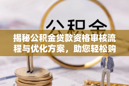 禅城揭秘公积金贷款资格审核流程与优化方案，助您轻松购房