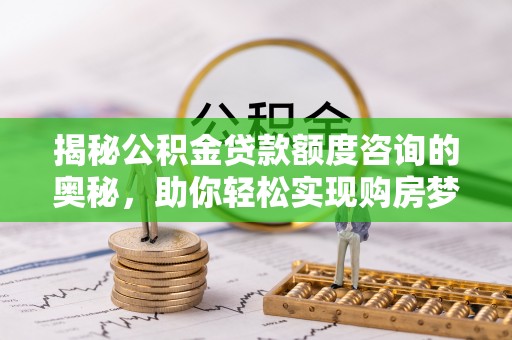 禅城揭秘公积金贷款额度咨询的奥秘，助你轻松实现购房梦想