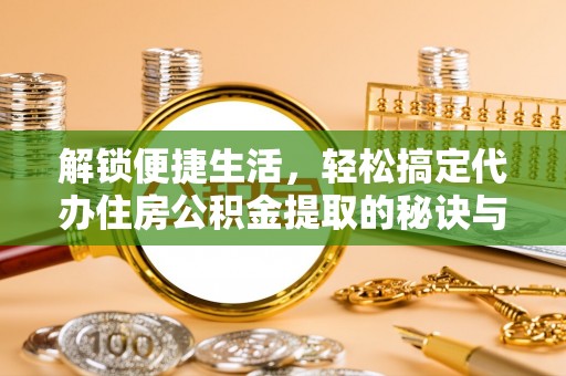 禅城解锁便捷生活，轻松搞定代办住房公积金提取的秘诀与技巧