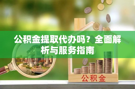 禅城公积金提取代办吗？全面解析与服务指南