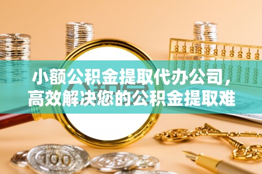 禅城小额公积金提取代办公司，高效解决您的公积金提取难题