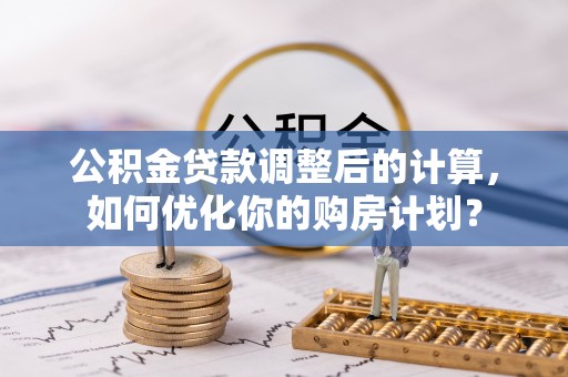 禅城公积金贷款调整后的计算，如何优化你的购房计划？