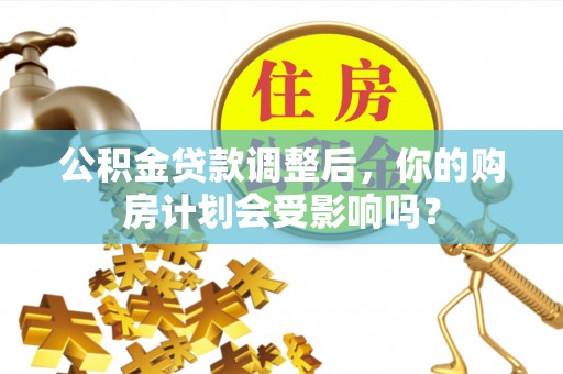 禅城公积金贷款调整后，你的购房计划会受影响吗？