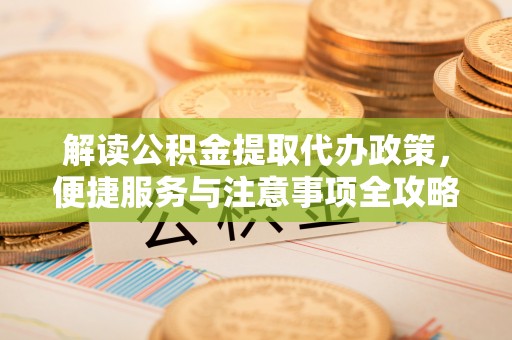 禅城解读公积金提取代办政策，便捷服务与注意事项全攻略