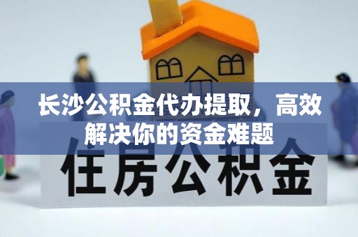 禅城长沙公积金代办提取，高效解决你的资金难题