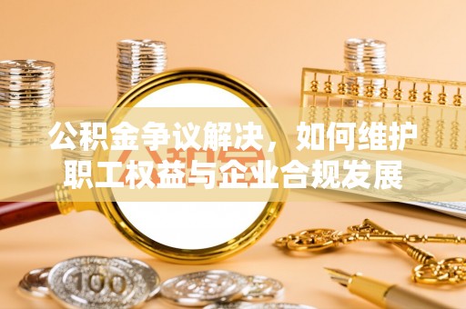 禅城公积金争议解决，如何维护职工权益与企业合规发展