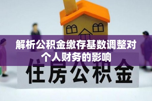 禅城解析公积金缴存基数调整对个人财务的影响