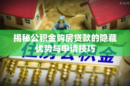禅城揭秘公积金购房贷款的隐藏优势与申请技巧