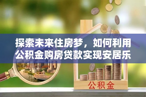 禅城探索未来住房梦，如何利用公积金购房贷款实现安居乐业