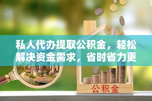 禅城私人代办提取公积金，轻松解决资金需求，省时省力更高效