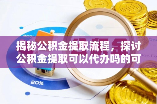 禅城揭秘公积金提取流程，探讨公积金提取可以代办吗的可行性与注意事项