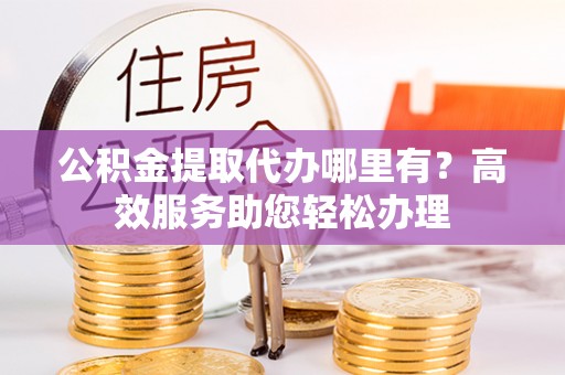 禅城公积金提取代办哪里有？高效服务助您轻松办理