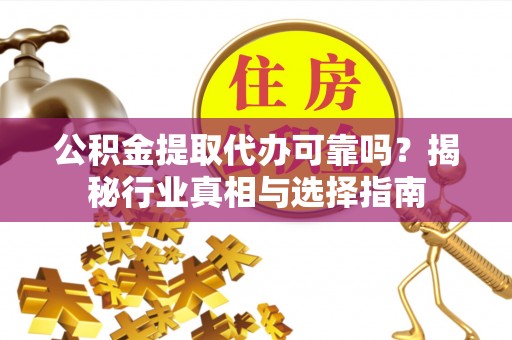 禅城公积金提取代办可靠吗？揭秘行业真相与选择指南