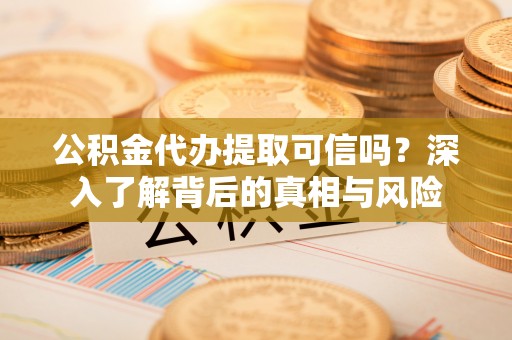 禅城公积金代办提取可信吗？深入了解背后的真相与风险