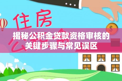 禅城揭秘公积金贷款资格审核的关键步骤与常见误区