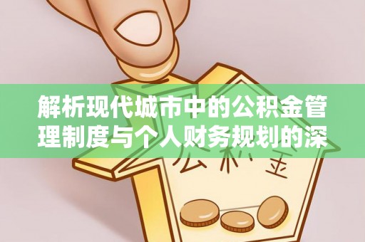 禅城解析现代城市中的公积金管理制度与个人财务规划的深度关联