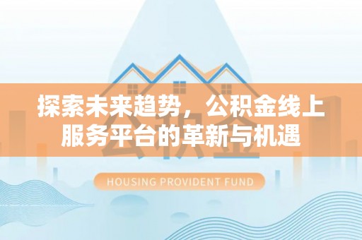 禅城探索未来趋势，公积金线上服务平台的革新与机遇