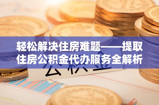 禅城轻松解决住房难题——提取住房公积金代办服务全解析