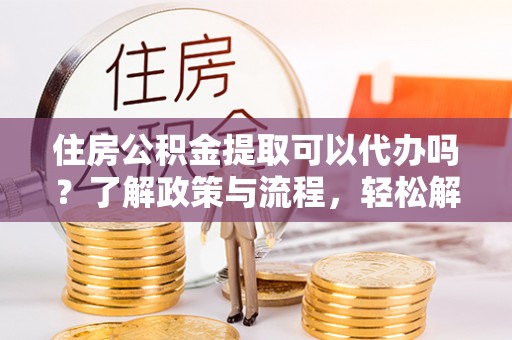 禅城住房公积金提取可以代办吗？了解政策与流程，轻松解决你的疑问