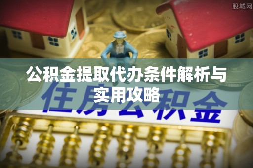 禅城公积金提取代办条件解析与实用攻略