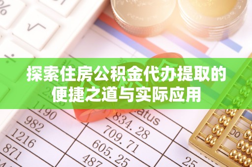禅城探索住房公积金代办提取的便捷之道与实际应用