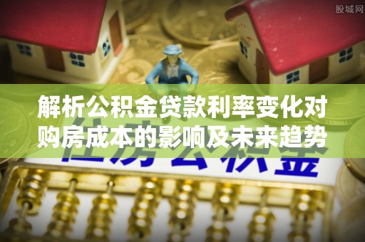 禅城解析公积金贷款利率变化对购房成本的影响及未来趋势