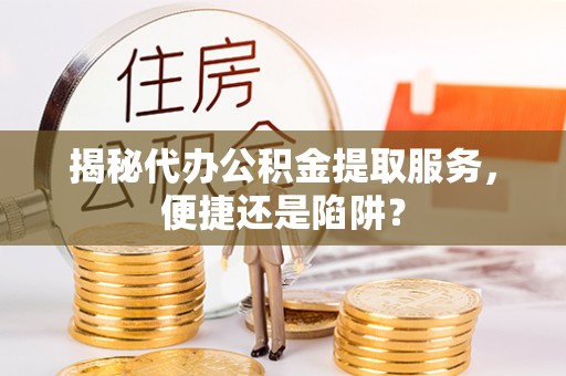 禅城揭秘代办公积金提取服务，便捷还是陷阱？