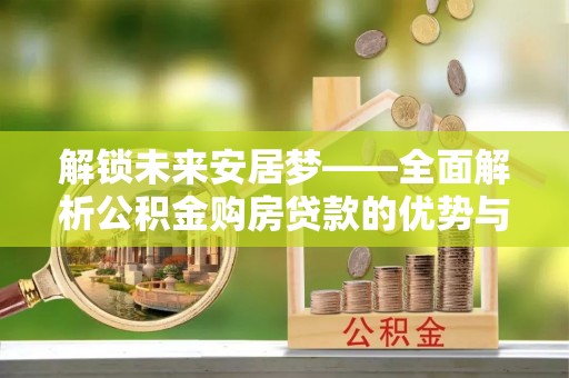 禅城解锁未来安居梦——全面解析公积金购房贷款的优势与策略