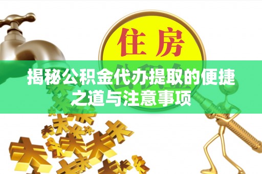 禅城揭秘公积金代办提取的便捷之道与注意事项