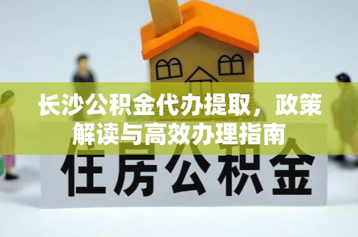 禅城长沙公积金代办提取，政策解读与高效办理指南